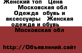 Женский топ › Цена ­ 1 500 - Московская обл. Одежда, обувь и аксессуары » Женская одежда и обувь   . Московская обл.